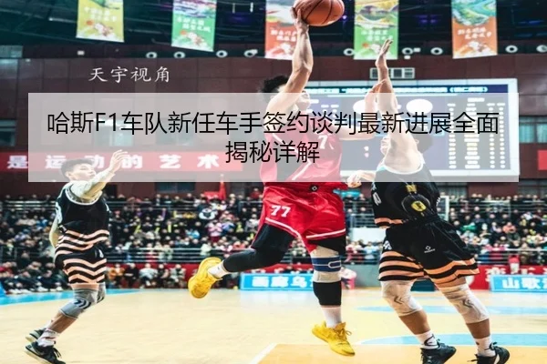 哈斯F1车队新任车手签约谈判最新进展全面揭秘详解